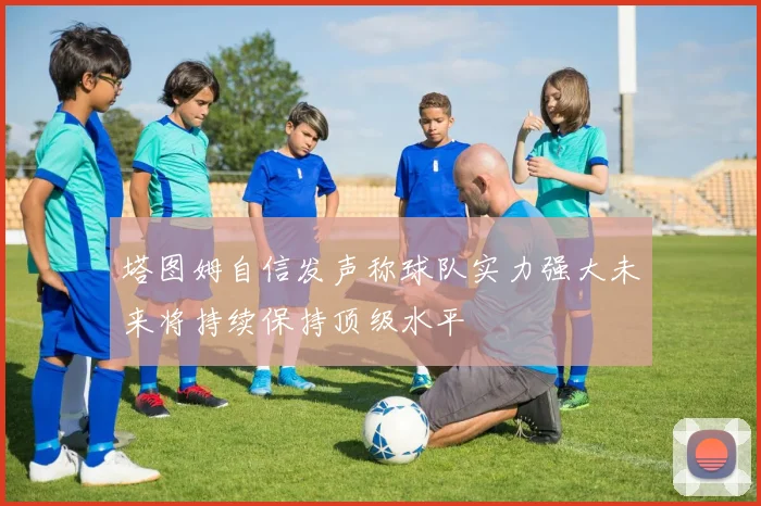 塔图姆自信发声称球队实力强大未来将持续保持顶级水平