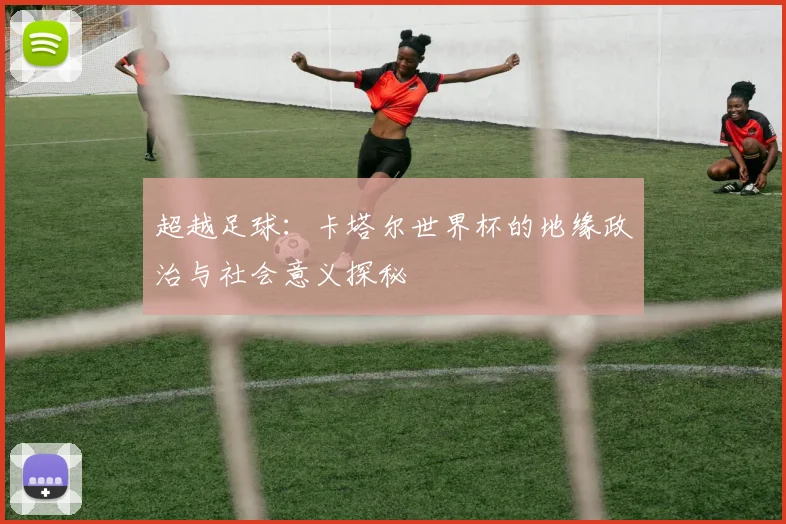 超越足球：卡塔尔世界杯的地缘政治与社会意义探秘