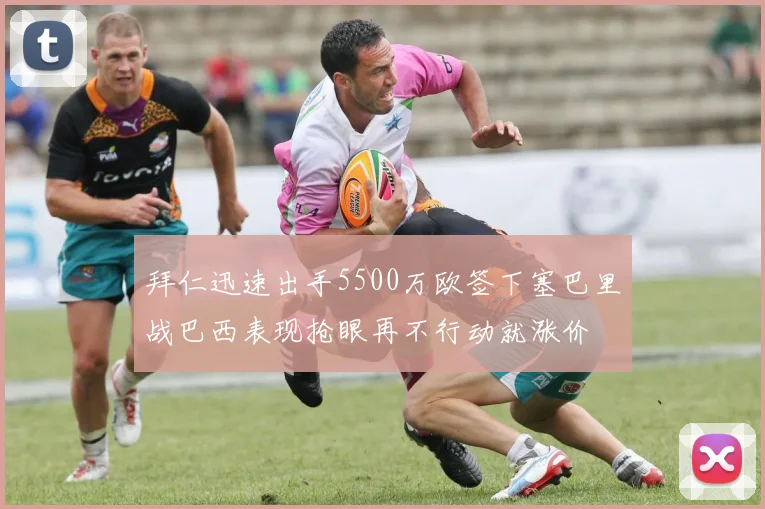拜仁迅速出手5500万欧签下塞巴里战巴西表现抢眼再不行动就涨价