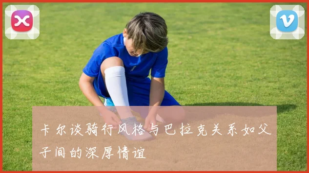卡尔谈骑行风格与巴拉克关系如父子间的深厚情谊