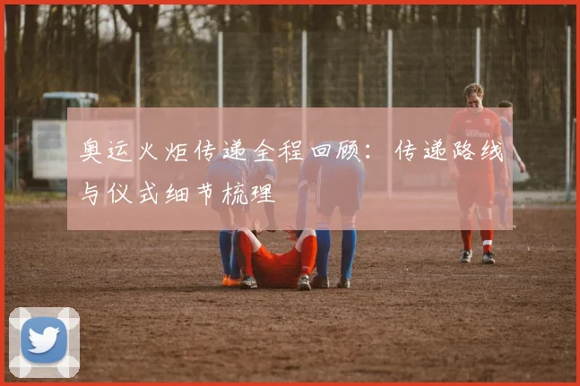 奥运火炬传递全程回顾：传递路线与仪式细节梳理