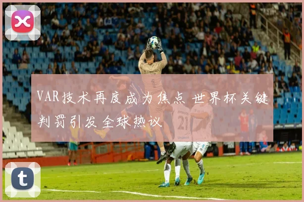VAR技术再度成为焦点 世界杯关键判罚引发全球热议