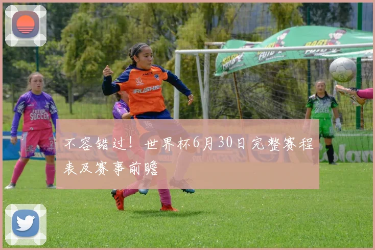 不容错过！世界杯6月30日完整赛程表及赛事前瞻