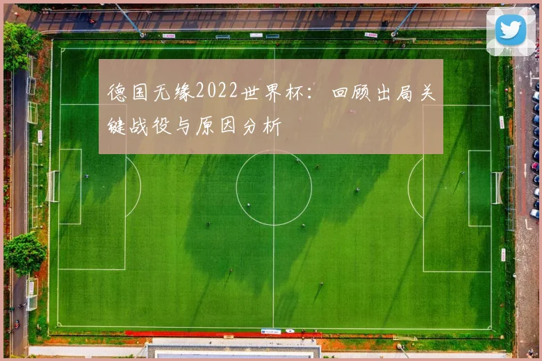 德国无缘2022世界杯：回顾出局关键战役与原因分析