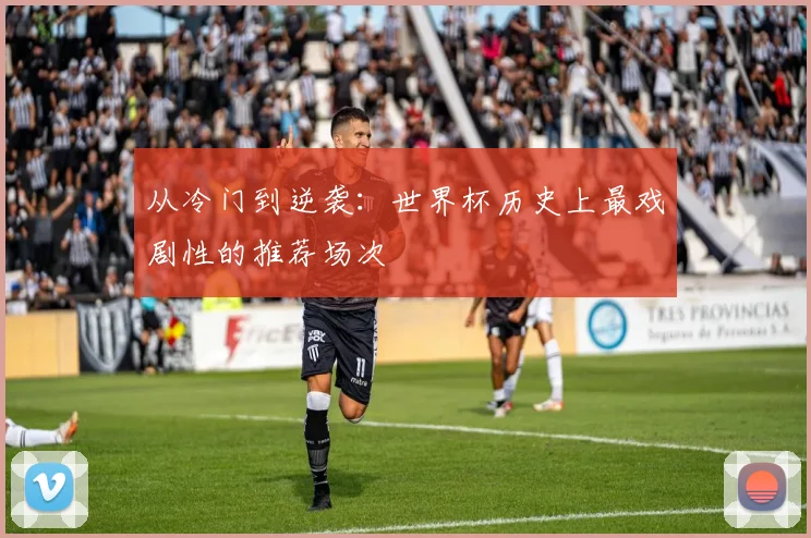从冷门到逆袭：世界杯历史上最戏剧性的推荐场次